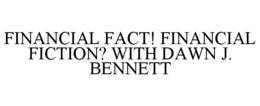 FINANCIAL FACT! FINANCIAL FICTION? WITH DAWN J. BENNETT trademark