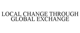 LOCAL CHANGE THROUGH GLOBAL EXCHANGE trademark