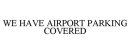 WE HAVE AIRPORT PARKING COVERED trademark