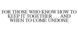 FOR THOSE WHO KNOW HOW TO KEEP IT TOGETHER . . . AND WHEN TO COME UNDONE trademark
