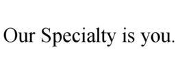 OUR SPECIALTY IS YOU. trademark