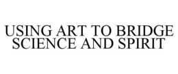 USING ART TO BRIDGE SCIENCE AND SPIRIT trademark