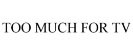 TOO MUCH FOR TV trademark