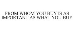 FROM WHOM YOU BUY IS AS IMPORTANT AS WHAT YOU BUY trademark