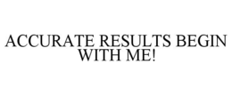 ACCURATE RESULTS BEGIN WITH ME! trademark