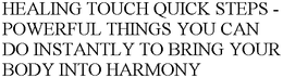 HEALING TOUCH QUICK STEPS - POWERFUL THINGS YOU CAN DO INSTANTLY TO BRING YOUR BODY INTO HARMONY trademark