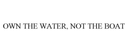 OWN THE WATER, NOT THE BOAT trademark