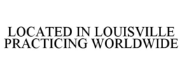 LOCATED IN LOUISVILLE PRACTICING WORLDWIDE trademark