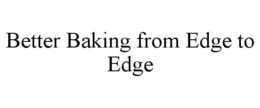 BETTER BAKING FROM EDGE TO EDGE trademark