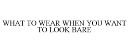 WHAT TO WEAR WHEN YOU WANT TO LOOK BARE trademark