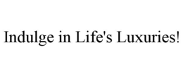 INDULGE IN LIFE'S LUXURIES! trademark