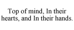 TOP OF MIND, IN THEIR HEARTS, AND IN THEIR HANDS. trademark