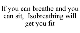 IF YOU CAN BREATHE AND YOU CAN SIT, ISOBREATHING WILL GET YOU FIT trademark