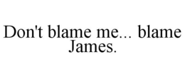DON'T BLAME ME... BLAME JAMES. trademark