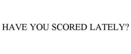HAVE YOU SCORED LATELY? trademark