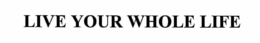LIVE YOUR WHOLE LIFE trademark