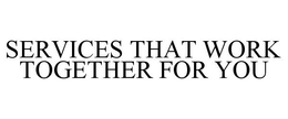 SERVICES THAT WORK TOGETHER FOR YOU trademark
