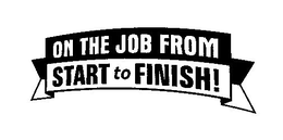 ON THE JOB FROM START TO FINISH! trademark