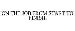ON THE JOB FROM START TO FINISH! trademark