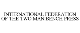 INTERNATIONAL FEDERATION OF THE TWO MAN BENCH PRESS trademark