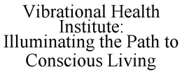 VIBRATIONAL HEALTH INSTITUTE: ILLUMINATING THE PATH TO CONSCIOUS LIVING trademark