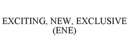 EXCITING, NEW, EXCLUSIVE (ENE) trademark