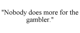 "NOBODY DOES MORE FOR THE GAMBLER." trademark