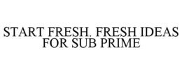 START FRESH. FRESH IDEAS FOR SUB PRIME trademark