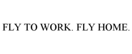 FLY TO WORK. FLY HOME. trademark