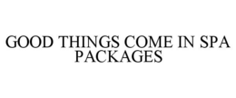 GOOD THINGS COME IN SPA PACKAGES trademark