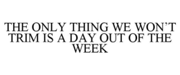 THE ONLY THING WE WON'T TRIM IS A DAY OUT OF THE WEEK trademark