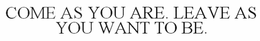 COME AS YOU ARE. LEAVE AS YOU WANT TO BE. trademark