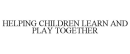 HELPING CHILDREN LEARN AND PLAY TOGETHER trademark