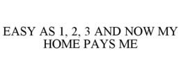 EASY AS 1, 2, 3 AND NOW MY HOME PAYS ME trademark