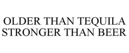 OLDER THAN TEQUILA STRONGER THAN BEER trademark