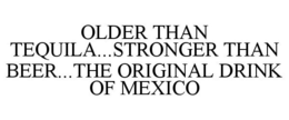 OLDER THAN TEQUILA...STRONGER THAN BEER...THE ORIGINAL DRINK OF MEXICO trademark