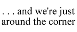 . . . AND WE'RE JUST AROUND THE CORNER trademark