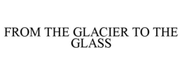 FROM THE GLACIER TO THE GLASS trademark