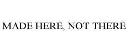 MADE HERE, NOT THERE trademark