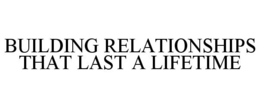 BUILDING RELATIONSHIPS THAT LAST A LIFETIME trademark