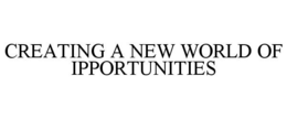 CREATING A NEW WORLD OF IPPORTUNITIES trademark