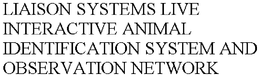 LIAISON SYSTEMS LIVE INTERACTIVE ANIMAL IDENTIFICATION SYSTEM AND OBSERVATION NETWORK trademark