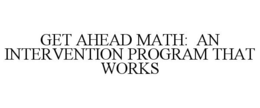 GET AHEAD MATH: AN INTERVENTION PROGRAM THAT WORKS trademark