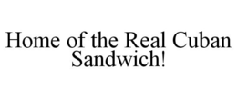 HOME OF THE REAL CUBAN SANDWICH! trademark