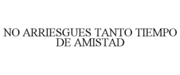 NO ARRIESGUES TANTO TIEMPO DE AMISTAD trademark