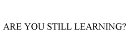 ARE YOU STILL LEARNING? trademark