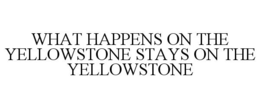 WHAT HAPPENS ON THE YELLOWSTONE STAYS ON THE YELLOWSTONE trademark