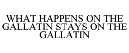 WHAT HAPPENS ON THE GALLATIN STAYS ON THE GALLATIN trademark