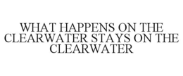 WHAT HAPPENS ON THE CLEARWATER STAYS ON THE CLEARWATER trademark