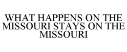 WHAT HAPPENS ON THE MISSOURI STAYS ON THE MISSOURI trademark